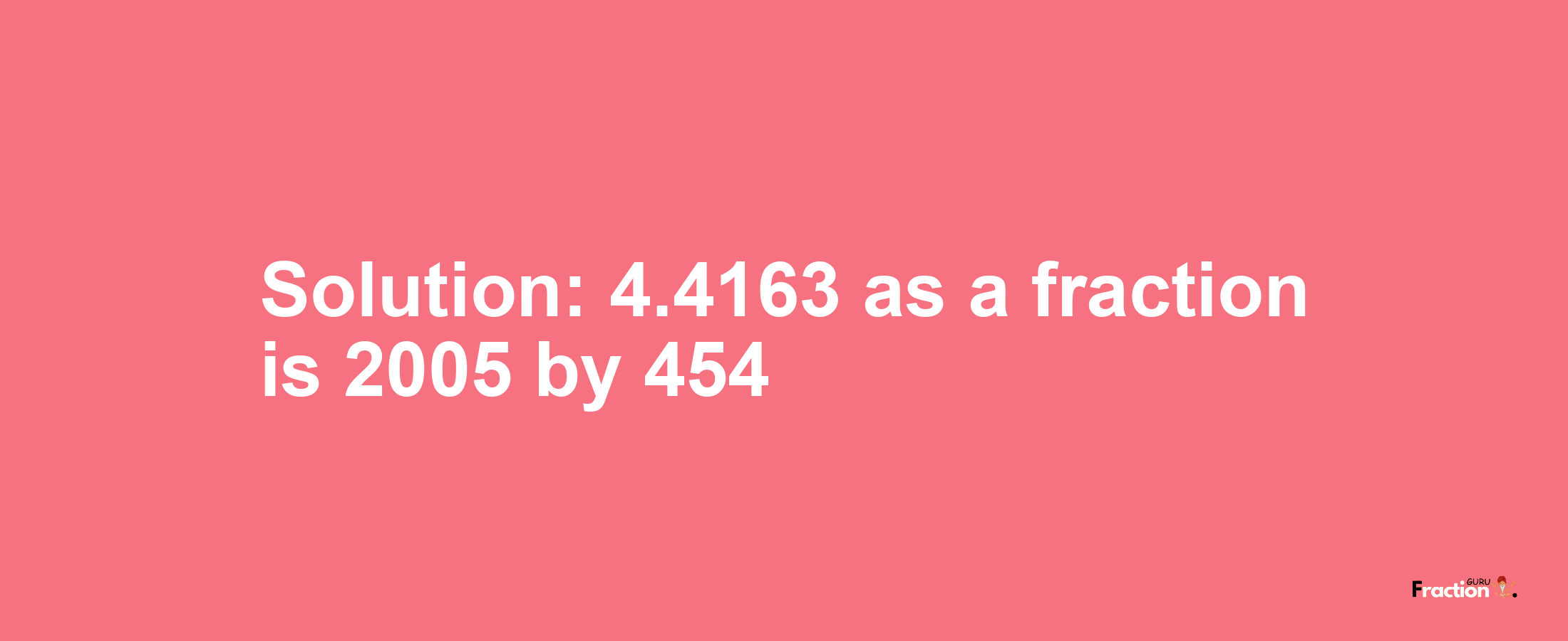 Solution:4.4163 as a fraction is 2005/454